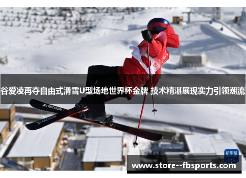 谷爱凌再夺自由式滑雪U型场地世界杯金牌 技术精湛展现实力引领潮流