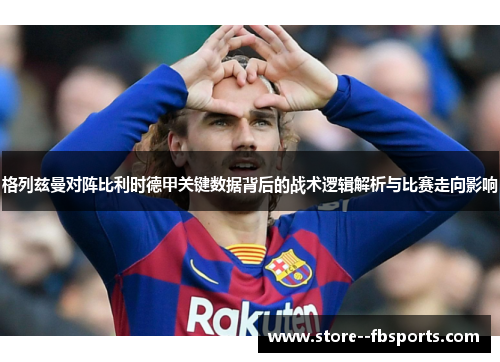 格列兹曼对阵比利时德甲关键数据背后的战术逻辑解析与比赛走向影响