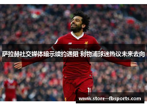 萨拉赫社交媒体暗示续约遇阻 利物浦球迷热议未来去向